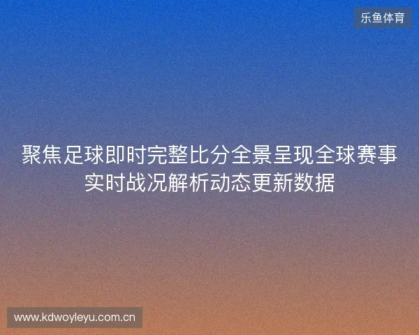 聚焦足球即时完整比分全景呈现全球赛事实时战况解析动态更新数据