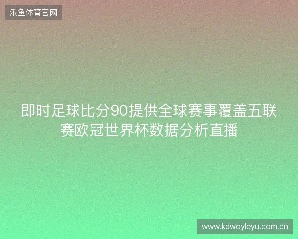 即时足球比分90提供全球赛事覆盖五联赛欧冠世界杯数据分析直播