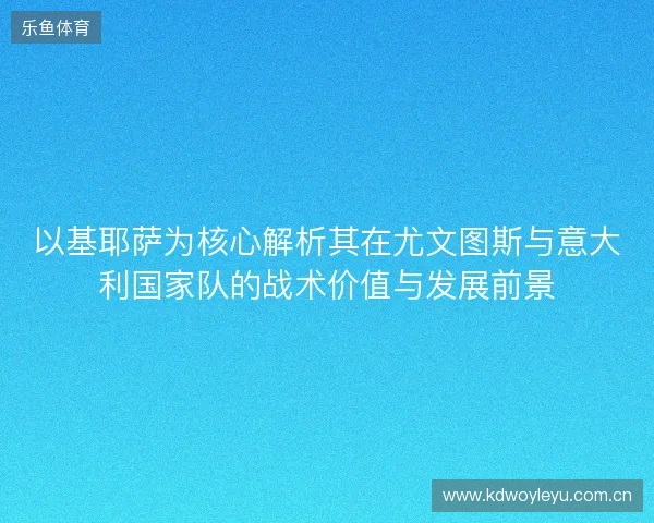 以基耶萨为核心解析其在尤文图斯与意大利国家队的战术价值与发展前景
