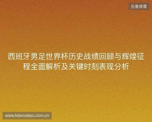 西班牙男足世界杯历史战绩回顾与辉煌征程全面解析及关键时刻表现分析