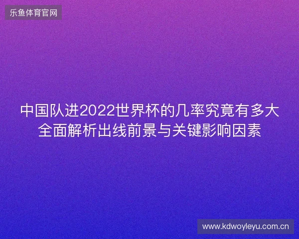 中国队进2022世界杯的几率究竟有多大全面解析出线前景与关键影响因素 中国队进2022世界杯的几率究竟有多大全面解析出线前景与关键影响因素