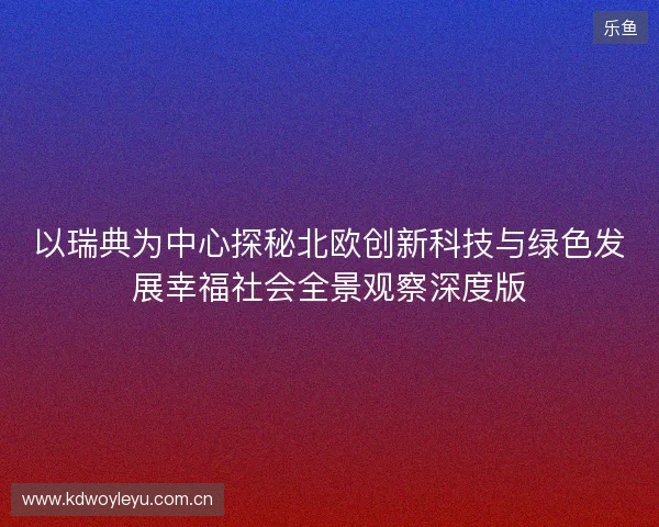 以瑞典为中心探秘北欧创新科技与绿色发展幸福社会全景观察深度版 以瑞典为中心探秘北欧创新科技与绿色发展幸福社会全景观察深度版
