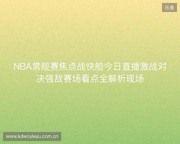 NBA常规赛焦点战快船今日直播激战对决强敌赛场看点全解析现场 NBA常规赛焦点战快船今日直播激战对决强敌赛场看点全解析现场