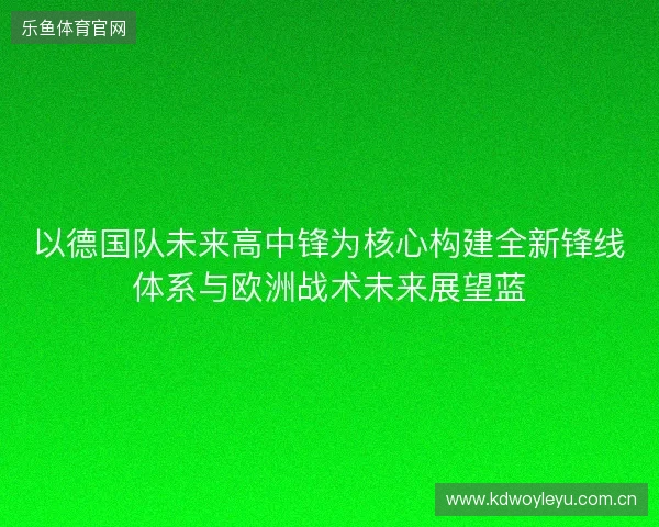以德国队未来高中锋为核心构建全新锋线体系与欧洲战术未来展望蓝