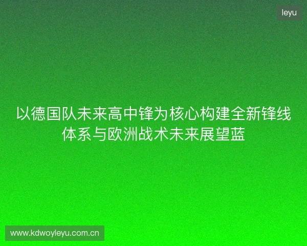 以德国队未来高中锋为核心构建全新锋线体系与欧洲战术未来展望蓝