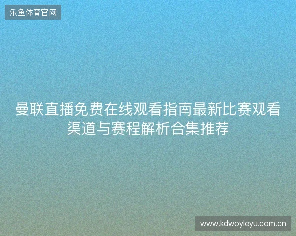 曼联直播免费在线观看指南最新比赛观看渠道与赛程解析合集推荐 曼联直播免费在线观看指南最新比赛观看渠道与赛程解析合集推荐