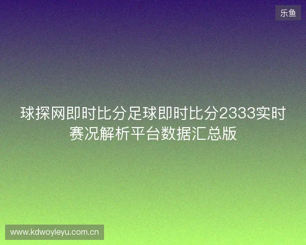 球探网即时比分足球即时比分2333实时赛况解析平台数据汇总版 球探网即时比分足球即时比分2333实时赛况解析平台数据汇总版