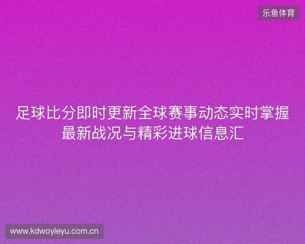 足球比分即时更新全球赛事动态实时掌握最新战况与精彩进球信息汇