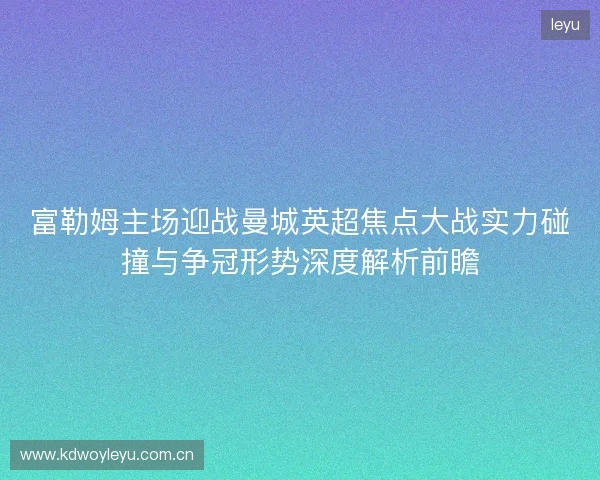 富勒姆主场迎战曼城英超焦点大战实力碰撞与争冠形势深度解析前瞻 富勒姆主场迎战曼城英超焦点大战实力碰撞与争冠形势深度解析前瞻