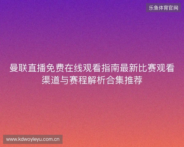 曼联直播免费在线观看指南最新比赛观看渠道与赛程解析合集推荐 曼联直播免费在线观看指南最新比赛观看渠道与赛程解析合集推荐
