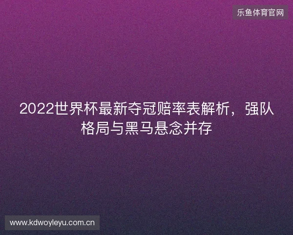 2022世界杯最新夺冠赔率表解析，强队格局与黑马悬念并存