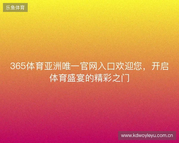 365体育亚洲唯一官网入口欢迎您，开启体育盛宴的精彩之门