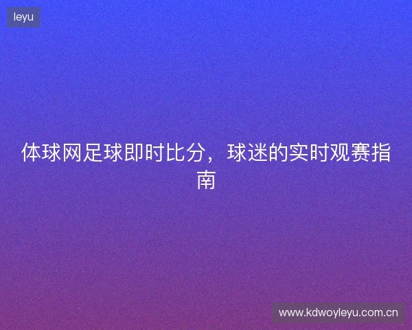 体球网足球即时比分，球迷的实时观赛指南