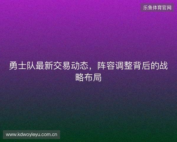 勇士队最新交易动态，阵容调整背后的战略布局