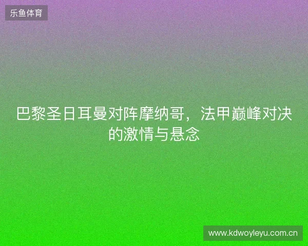 巴黎圣日耳曼对阵摩纳哥，法甲巅峰对决的激情与悬念