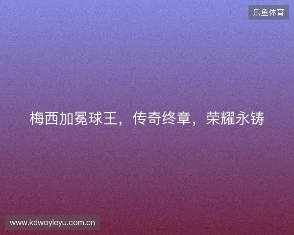 梅西加冕球王，传奇终章，荣耀永铸