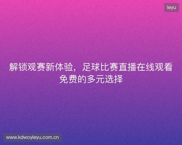 解锁观赛新体验，足球比赛直播在线观看免费的多元选择